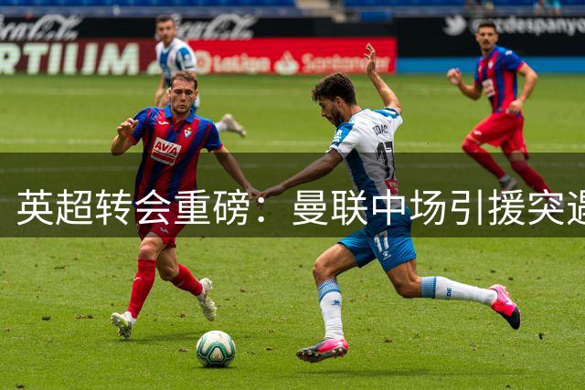 英超转会重磅：曼联中场引援突遇高额要价 或转攻世界杯国脚